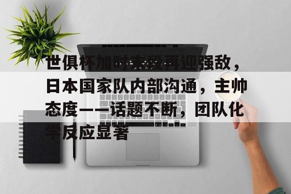 世俱杯加时末段再迎强敌,日本国家队内部沟通,主帅态度——话题不断,团队化学反应显著的简单介绍 世俱杯加时末段再迎强敌,日本国家队内部沟通,主帅态度——话题不断,团队化学反应显著的简单介绍