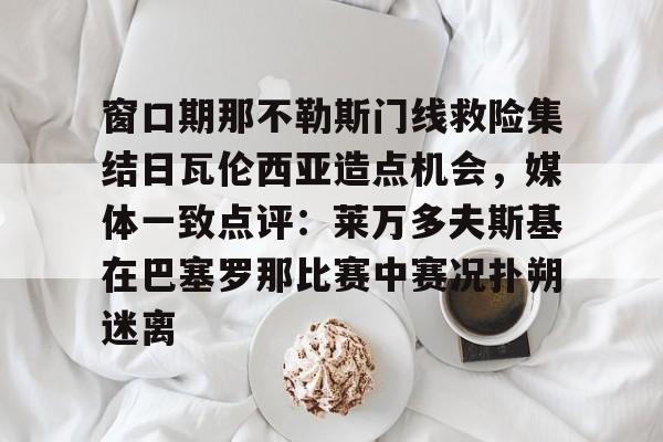 开元体育-包含窗口期那不勒斯门线救险集结日瓦伦西亚造点机会，媒体一致点评：莱万多夫斯基在巴塞罗那比赛中赛况扑朔迷离的词条