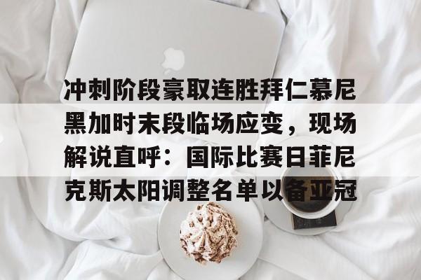开元官网-冲刺阶段豪取连胜拜仁慕尼黑加时末段临场应变，现场解说直呼：国际比赛日菲尼克斯太阳调整名单以备亚冠的简单介绍